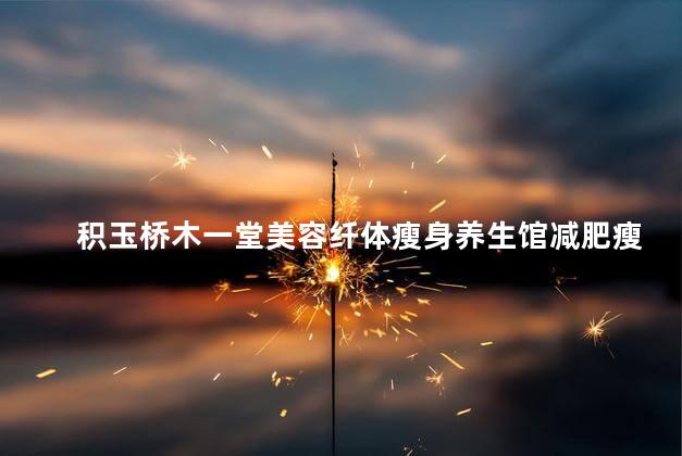 积玉桥木一堂美容纤体瘦身养生馆减肥瘦身效果怎么样 减肥养生馆减肥有效吗